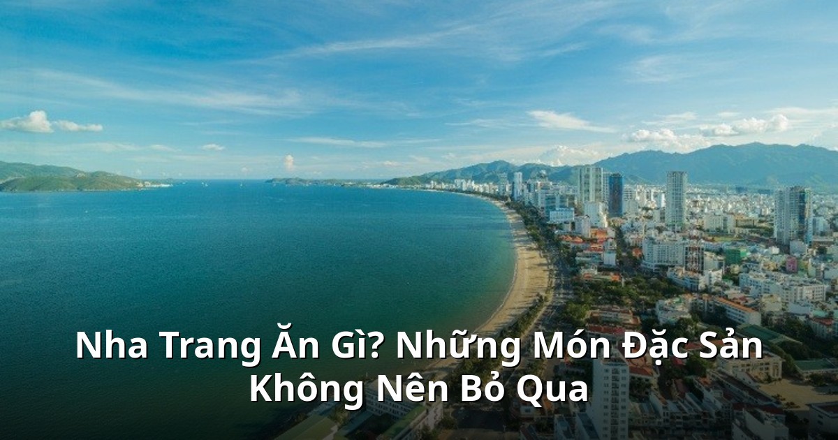 Nha Trang Ăn Gì? Những Món Đặc Sản Không Nên Bỏ Qua